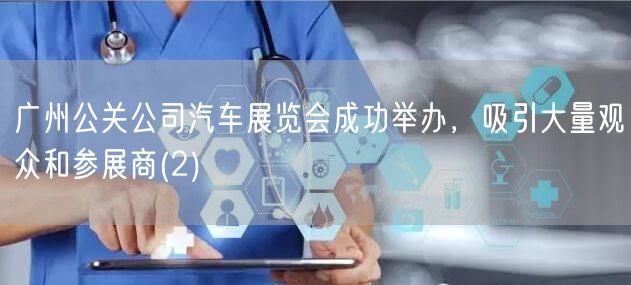 广州公关公司汽车展览会成功举办，吸引大量观众和参展商(2)