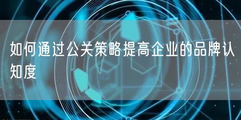 如何通过公关策略提高企业的品牌认知度